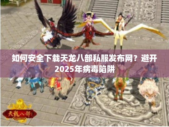 如何安全下载天龙八部私服发布网？避开2025年病毒陷阱
