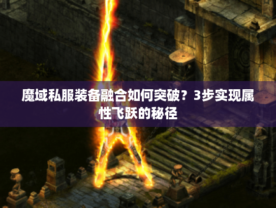 魔域私服装备融合如何突破？3步实现属性飞跃的秘径