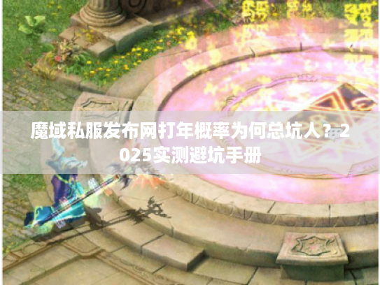 魔域私服发布网打年概率为何总坑人？2025实测避坑手册