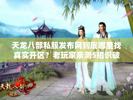 天龙八部私服发布网到底哪里找真实开区？老玩家亲测5招识破钓鱼陷阱