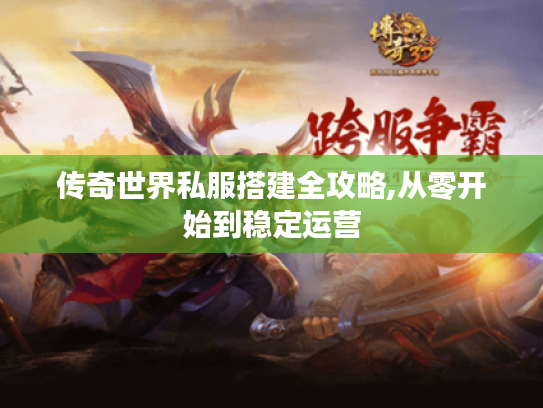 传奇世界私服搭建全攻略,从零开始到稳定运营