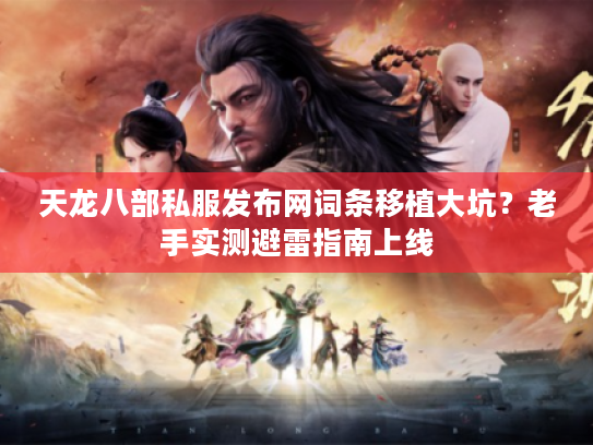 天龙八部私服发布网词条移植大坑？老手实测避雷指南上线