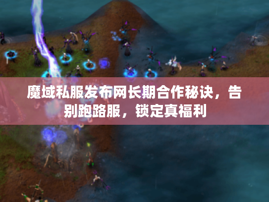 魔域私服发布网长期合作秘诀，告别跑路服，锁定真福利