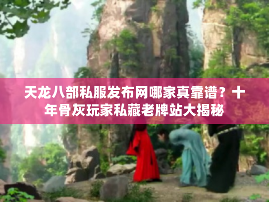 天龙八部私服发布网哪家真靠谱？十年骨灰玩家私藏老牌站大揭秘