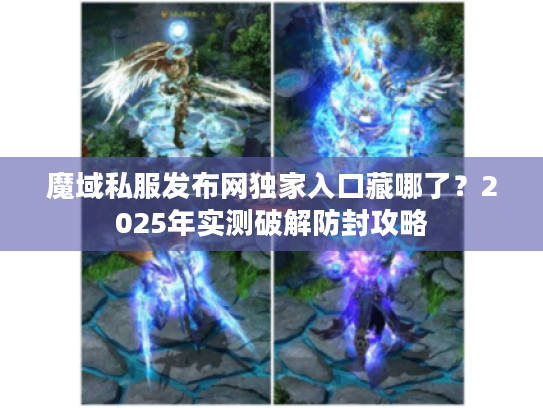 魔域私服发布网独家入口藏哪了？2025年实测破解防封攻略