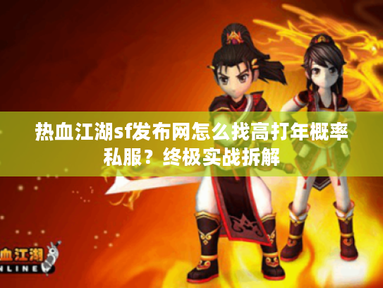 热血江湖sf发布网怎么找高打年概率私服？终极实战拆解