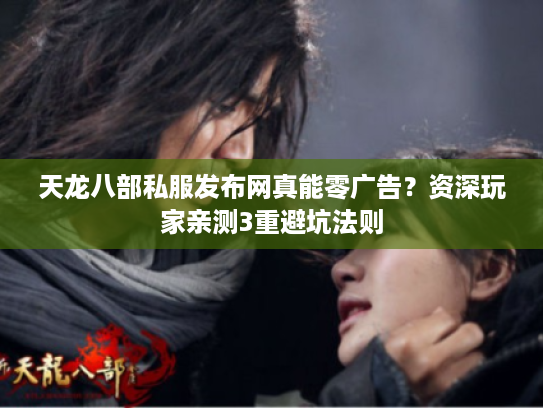 天龙八部私服发布网真能零广告？资深玩家亲测3重避坑法则