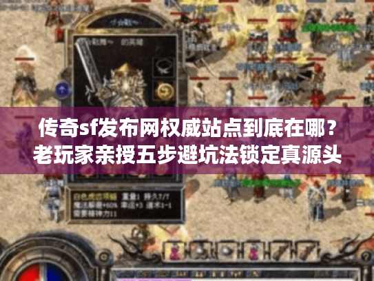 传奇sf发布网权威站点到底在哪？老玩家亲授五步避坑法锁定真源头