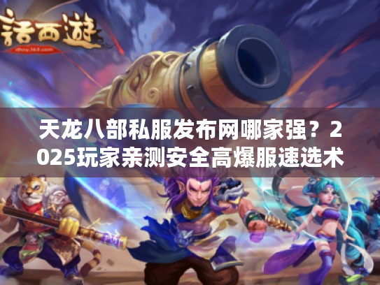 天龙八部私服发布网哪家强？2025玩家亲测安全高爆服速选术