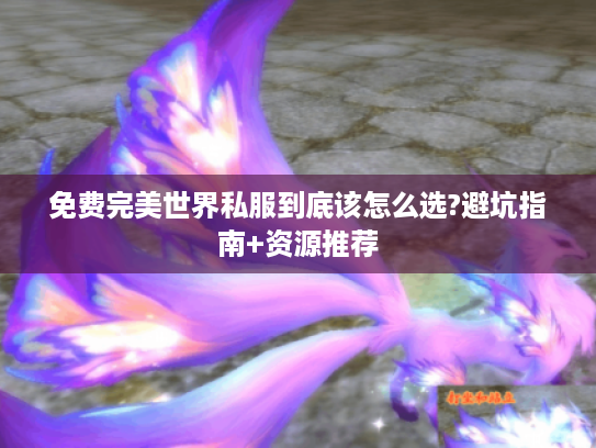 免费完美世界私服到底该怎么选?避坑指南+资源推荐