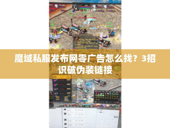 魔域私服发布网零广告怎么找？3招识破伪装链接