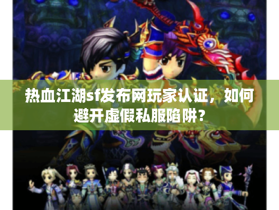 热血江湖sf发布网玩家认证，如何避开虚假私服陷阱？
