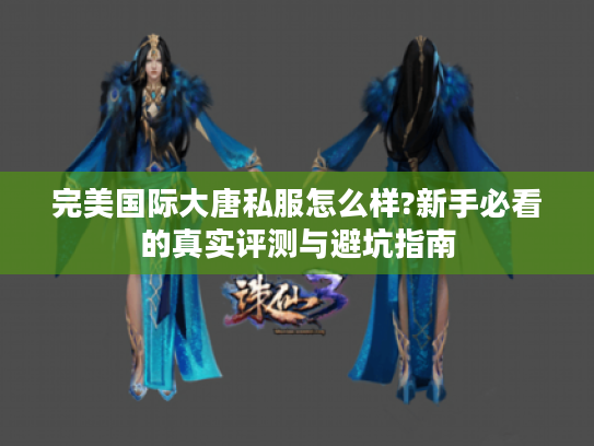 完美国际大唐私服怎么样?新手必看的真实评测与避坑指南