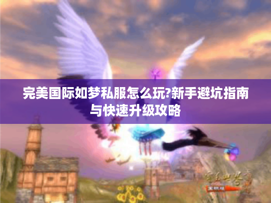 完美国际如梦私服怎么玩?新手避坑指南与快速升级攻略