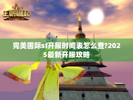 完美国际sf开服时间表怎么查?2025最新开服攻略