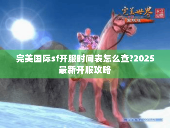 完美国际sf开服时间表怎么查?2025最新开服攻略