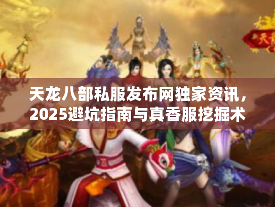 天龙八部私服发布网独家资讯，2025避坑指南与真香服挖掘术
