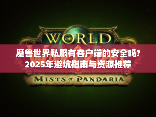 魔兽世界私服有客户端的安全吗?2025年避坑指南与资源推荐