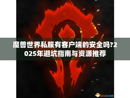 魔兽世界私服有客户端的安全吗?2025年避坑指南与资源推荐