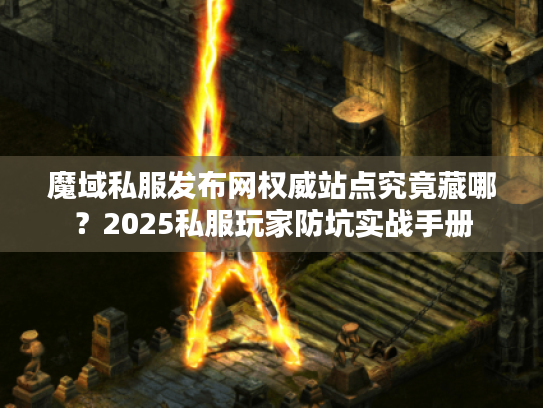 魔域私服发布网权威站点究竟藏哪？2025私服玩家防坑实战手册