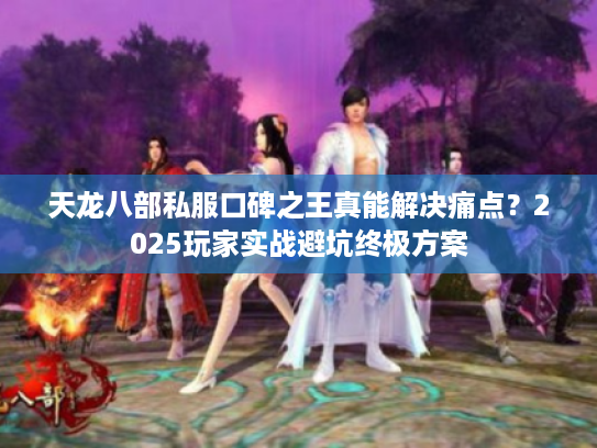 天龙八部私服口碑之王真能解决痛点？2025玩家实战避坑终极方案