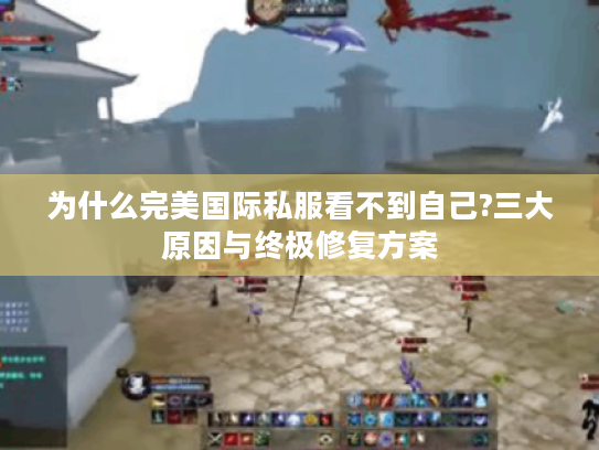 为什么完美国际私服看不到自己?三大原因与终极修复方案