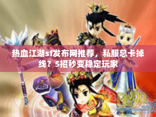 热血江湖sf发布网推荐，私服总卡掉线？5招秒变稳定玩家