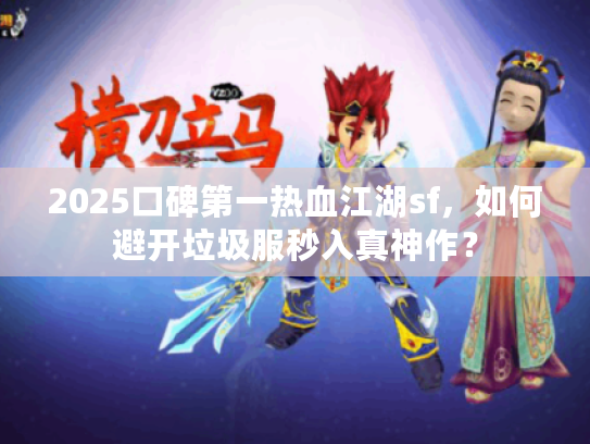 2025口碑第一热血江湖sf，如何避开垃圾服秒入真神作？