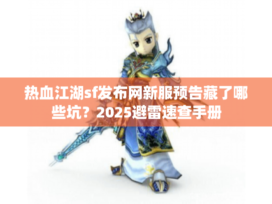 热血江湖sf发布网新服预告藏了哪些坑？2025避雷速查手册