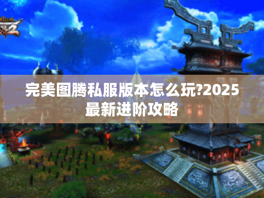 完美图腾私服版本怎么玩?2025最新进阶攻略