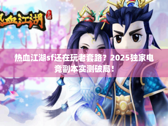 热血江湖sf还在玩老套路？2025独家电竞副本实测破局！
