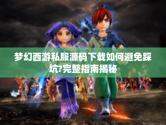 梦幻西游私服源码下载如何避免踩坑?完整指南揭秘