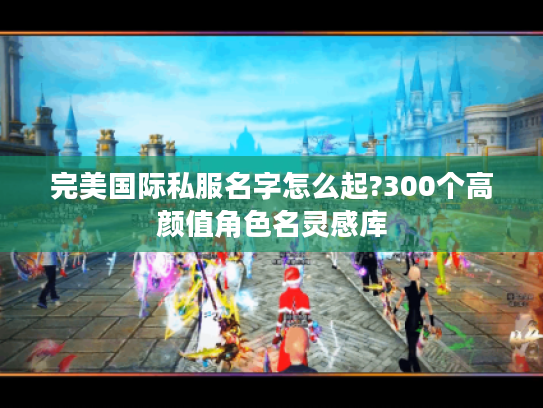完美国际私服名字怎么起?300个高颜值角色名灵感库