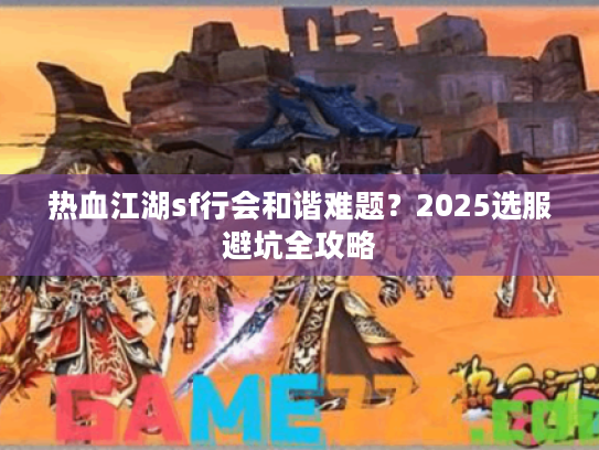 热血江湖sf行会和谐难题？2025选服避坑全攻略