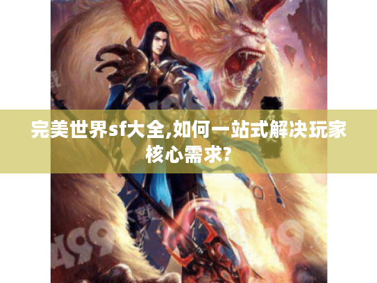 完美世界sf大全,如何一站式解决玩家核心需求?