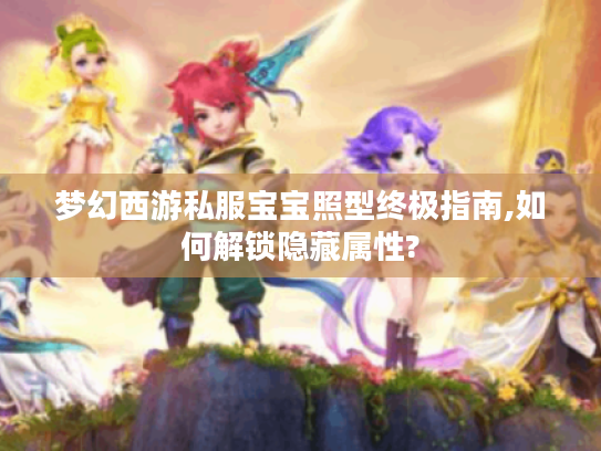 梦幻西游私服宝宝照型终极指南,如何解锁隐藏属性?