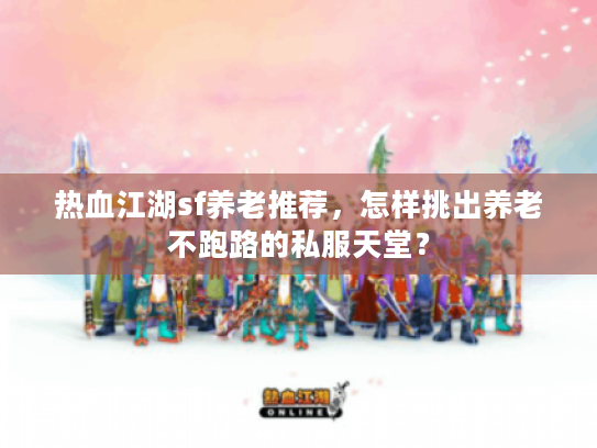 热血江湖sf养老推荐，怎样挑出养老不跑路的私服天堂？