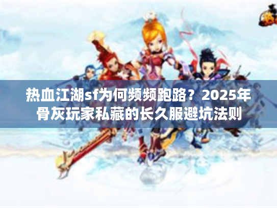 热血江湖sf为何频频跑路？2025年骨灰玩家私藏的长久服避坑法则