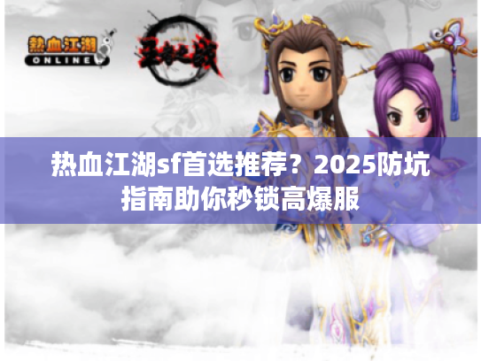 热血江湖sf首选推荐？2025防坑指南助你秒锁高爆服