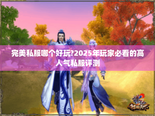 完美私服哪个好玩?2025年玩家必看的高人气私服评测