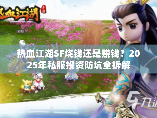 热血江湖SF烧钱还是赚钱？2025年私服投资防坑全拆解