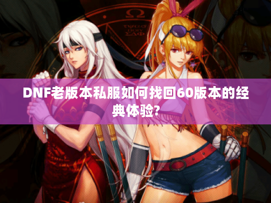 DNF老版本私服如何找回60版本的经典体验?