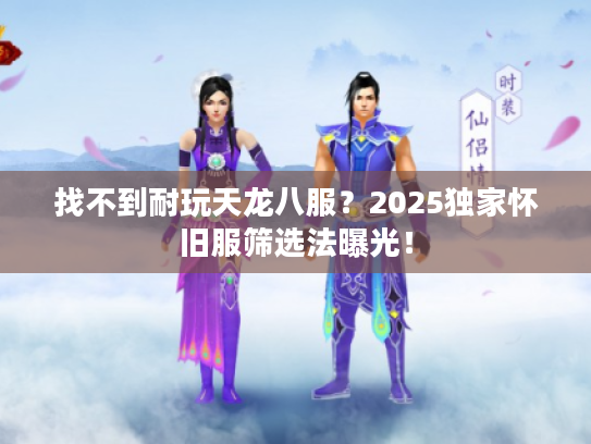 找不到耐玩天龙八服？2025独家怀旧服筛选法曝光！