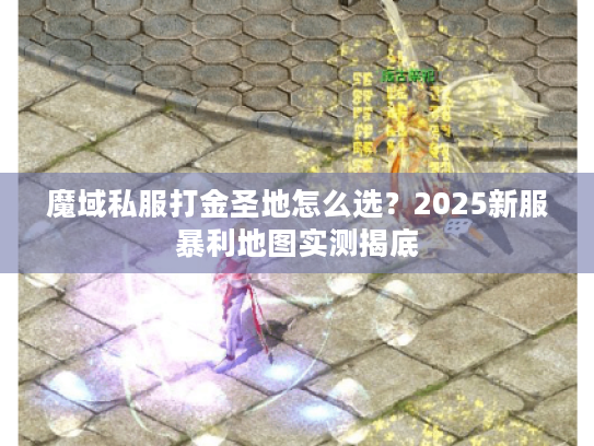 魔域私服打金圣地怎么选？2025新服暴利地图实测揭底