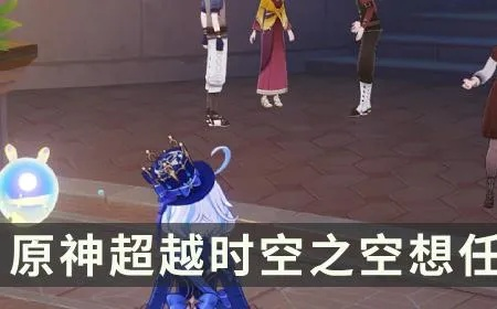 原神时空之空任务攻略：4.6世界任务全流程解析，高效通关技巧揭秘