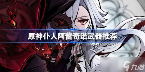 原神阿蕾奇诺武器搭配指南：仆人武器最佳选择解析